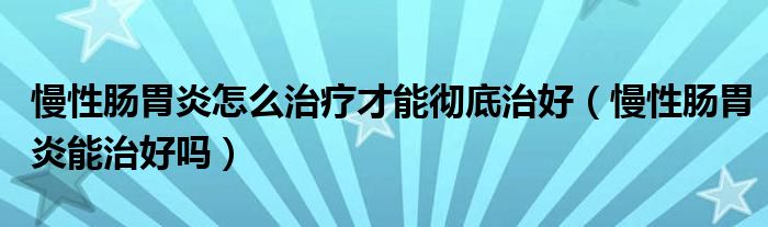 慢性肠胃炎怎么治疗才能彻底治好（慢性肠胃炎能治好吗）