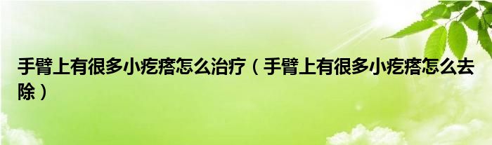 手臂上有很多小疙瘩怎么治疗（手臂上有很多小疙瘩怎么去除）