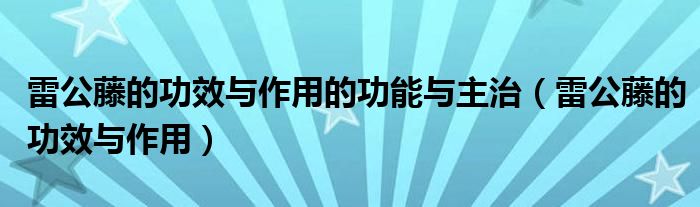 雷公藤的功效与作用的功能与主治（雷公藤的功效与作用）