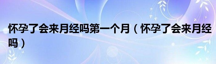 怀孕了会来月经吗第一个月（怀孕了会来月经吗）