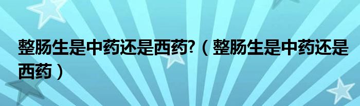 整肠生是中药还是西药?（整肠生是中药还是西药）