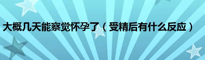 大概几天能察觉怀孕了（受精后有什么反应）