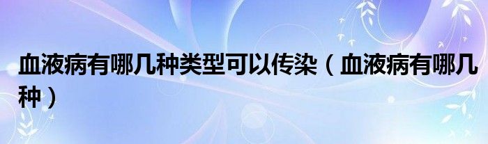 血液病有哪几种类型可以传染（血液病有哪几种）