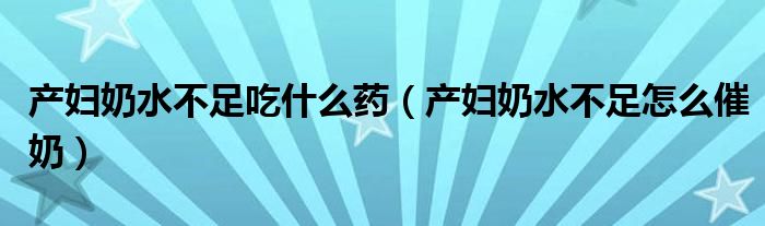 产妇奶水不足吃什么药（产妇奶水不足怎么催奶）