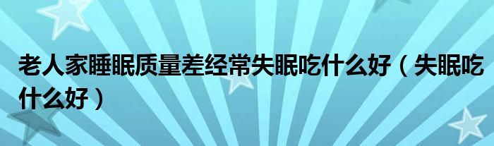 老人家睡眠质量差经常失眠吃什么好（失眠吃什么好）