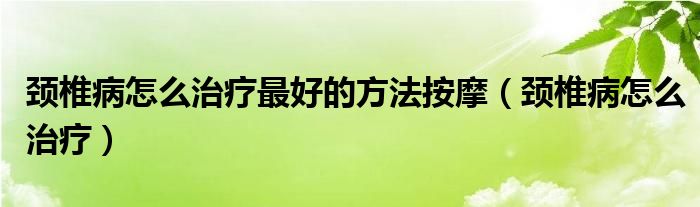 颈椎病怎么治疗最好的方法按摩（颈椎病怎么治疗）