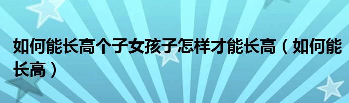 如何能长高个子女孩子怎样才能长高（如何能长高）