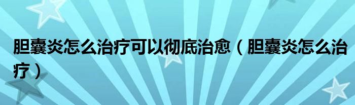 胆囊炎怎么治疗可以彻底治愈（胆囊炎怎么治疗）