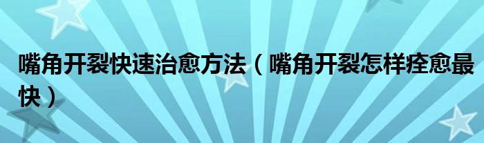 嘴角开裂快速治愈方法（嘴角开裂怎样痊愈最快）