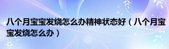 八个月宝宝发烧怎么办精神状态好（八个月宝宝发烧怎么办）