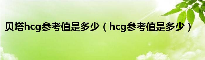 贝塔hcg参考值是多少（hcg参考值是多少）