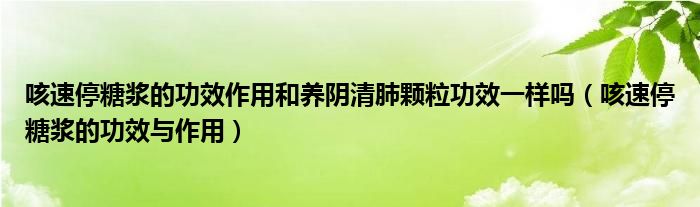 咳速停糖浆的功效作用和养阴清肺颗粒功效一样吗（咳速停糖浆的功效与作用）