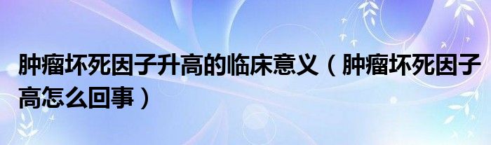 肿瘤坏死因子升高的临床意义（肿瘤坏死因子高怎么回事）