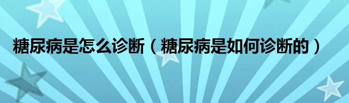 糖尿病是怎么诊断（糖尿病是如何诊断的）