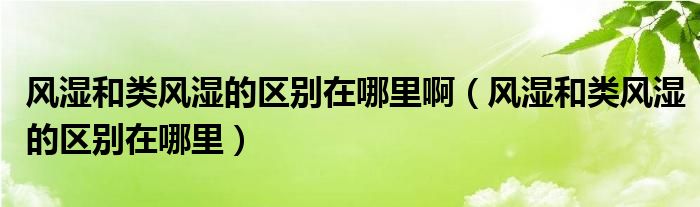 风湿和类风湿的区别在哪里啊（风湿和类风湿的区别在哪里）