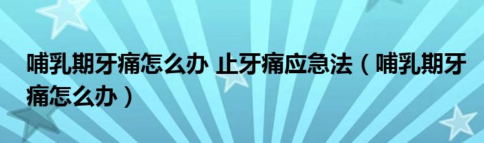 哺乳期牙痛怎么办 止牙痛应急法（哺乳期牙痛怎么办）