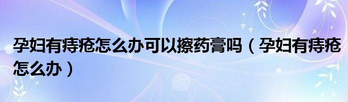 孕妇有痔疮怎么办可以擦药膏吗（孕妇有痔疮怎么办）