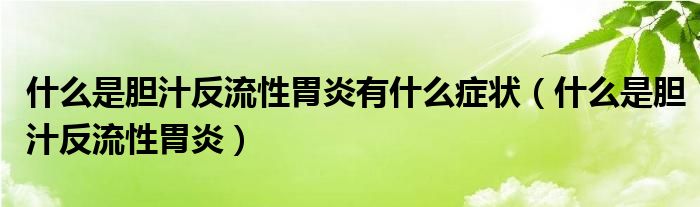 什么是胆汁反流性胃炎有什么症状（什么是胆汁反流性胃炎）