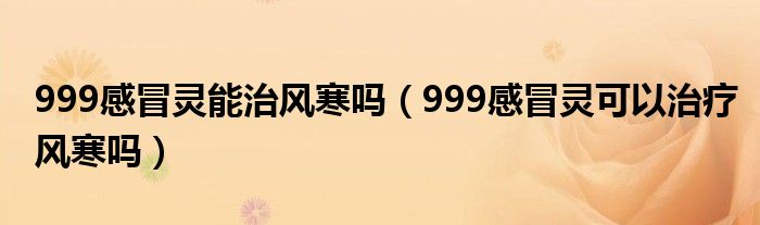 999感冒灵能治风寒吗（999感冒灵可以治疗风寒吗）