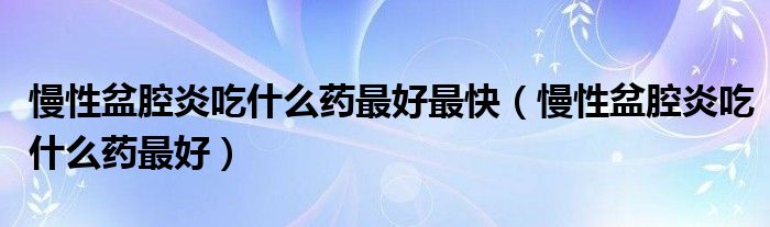 慢性盆腔炎吃什么药最好最快（慢性盆腔炎吃什么药最好）