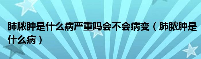 肺脓肿是什么病严重吗会不会病变（肺脓肿是什么病）