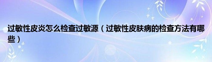 过敏性皮炎怎么检查过敏源（过敏性皮肤病的检查方法有哪些）