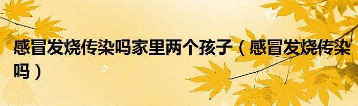 感冒发烧传染吗家里两个孩子（感冒发烧传染吗）