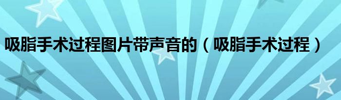 吸脂手术过程图片带声音的（吸脂手术过程）