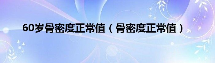 60岁骨密度正常值（骨密度正常值）