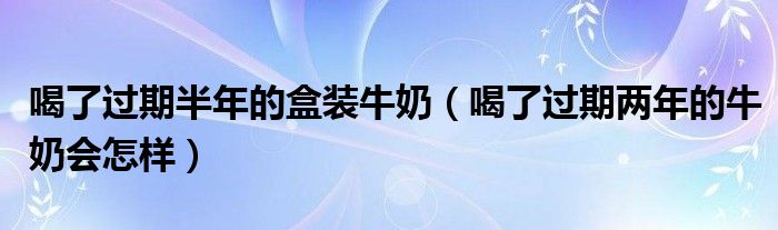 喝了过期半年的盒装牛奶（喝了过期两年的牛奶会怎样）