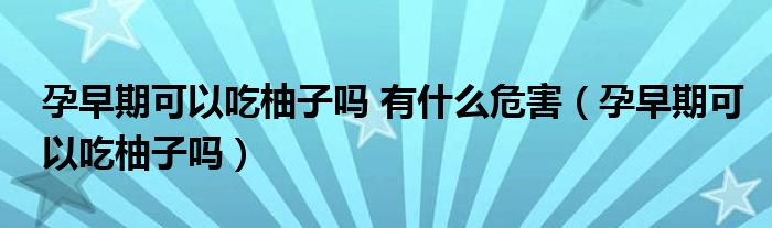 孕早期可以吃柚子吗 有什么危害（孕早期可以吃柚子吗）