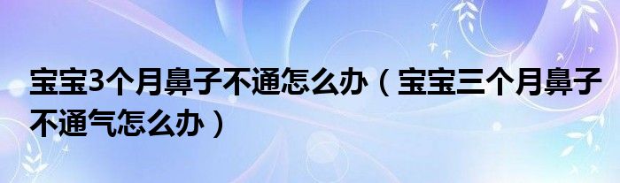 宝宝3个月鼻子不通怎么办（宝宝三个月鼻子不通气怎么办）