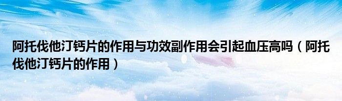 阿托伐他汀钙片的作用与功效副作用会引起血压高吗（阿托伐他汀钙片的作用）