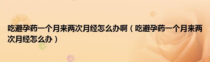 吃避孕药一个月来两次月经怎么办啊（吃避孕药一个月来两次月经怎么办）