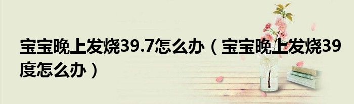 宝宝晚上发烧39.7怎么办（宝宝晚上发烧39度怎么办）