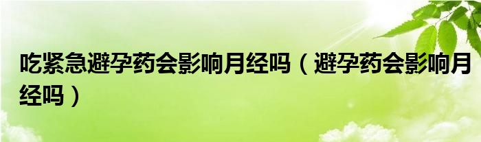 吃紧急避孕药会影响月经吗（避孕药会影响月经吗）