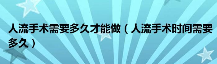 人流手术需要多久才能做（人流手术时间需要多久）