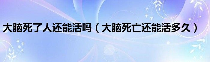 大脑死了人还能活吗（大脑死亡还能活多久）