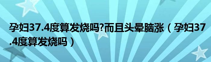 孕妇37.4度算发烧吗?而且头晕脑涨（孕妇37.4度算发烧吗）