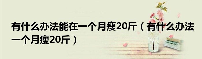 有什么办法能在一个月瘦20斤（有什么办法一个月瘦20斤）