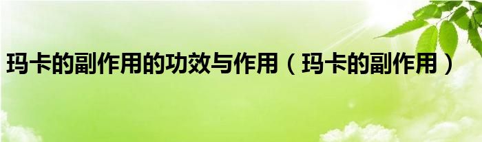 玛卡的副作用的功效与作用（玛卡的副作用）