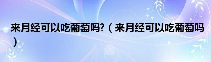 来月经可以吃葡萄吗?（来月经可以吃葡萄吗）