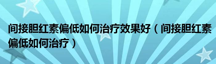 间接胆红素偏低如何治疗效果好（间接胆红素偏低如何治疗）