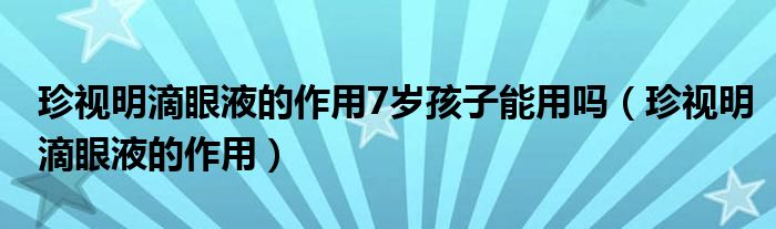 珍视明滴眼液的作用7岁孩子能用吗（珍视明滴眼液的作用）