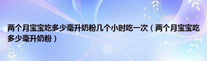 两个月宝宝吃多少毫升奶粉几个小时吃一次（两个月宝宝吃多少毫升奶粉）