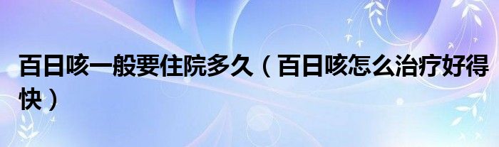 百日咳一般要住院多久（百日咳怎么治疗好得快）