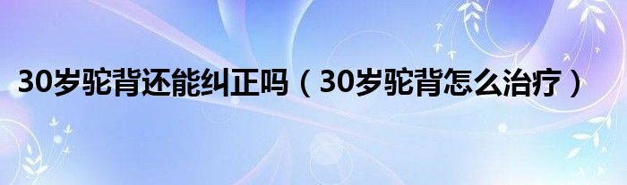 30岁驼背还能纠正吗（30岁驼背怎么治疗）