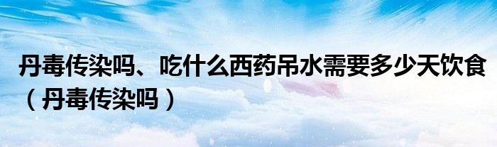 丹毒传染吗、吃什么西药吊水需要多少天饮食（丹毒传染吗）