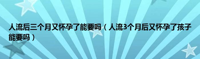 人流后三个月又怀孕了能要吗（人流3个月后又怀孕了孩子能要吗）