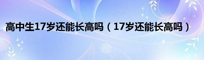 高中生17岁还能长高吗（17岁还能长高吗）